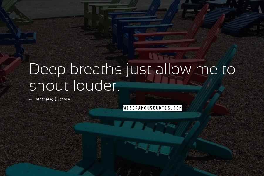 James Goss Quotes: Deep breaths just allow me to shout louder.
