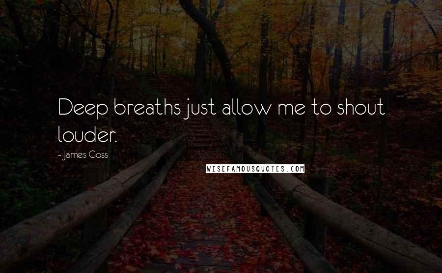 James Goss Quotes: Deep breaths just allow me to shout louder.