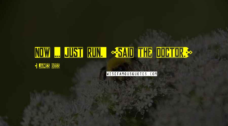 James Goss Quotes: Now ... Just run.' [said the Doctor.]