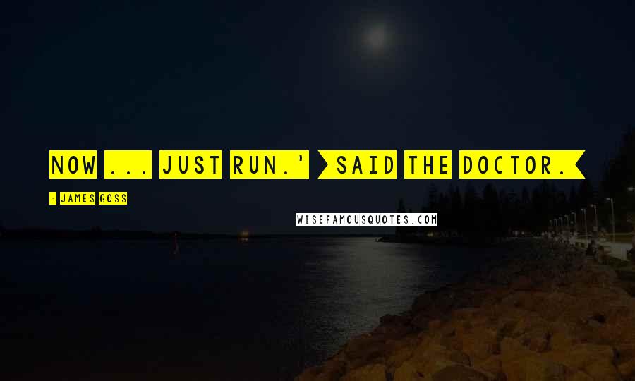 James Goss Quotes: Now ... Just run.' [said the Doctor.]