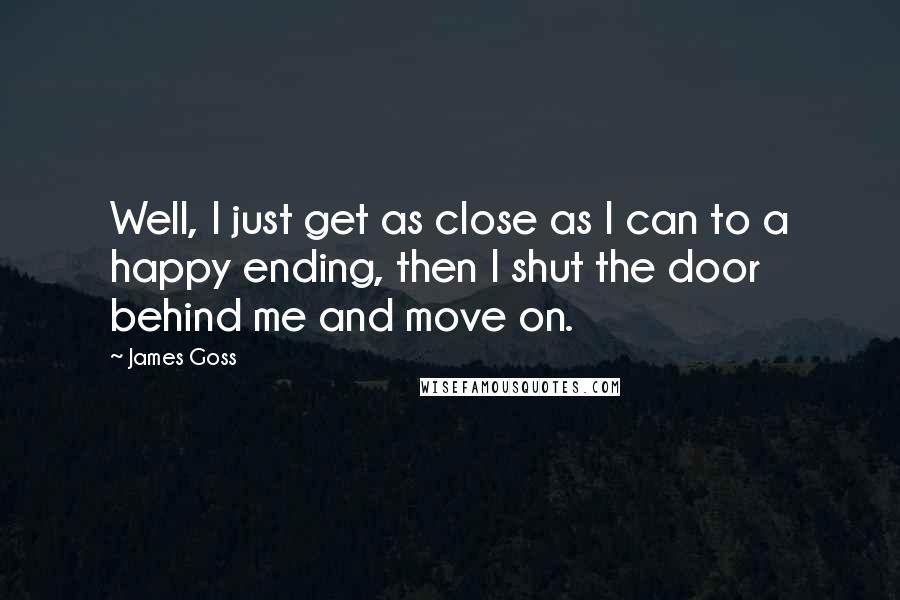James Goss Quotes: Well, I just get as close as I can to a happy ending, then I shut the door behind me and move on.