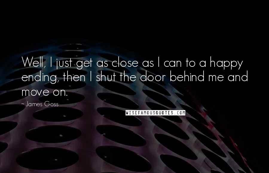 James Goss Quotes: Well, I just get as close as I can to a happy ending, then I shut the door behind me and move on.