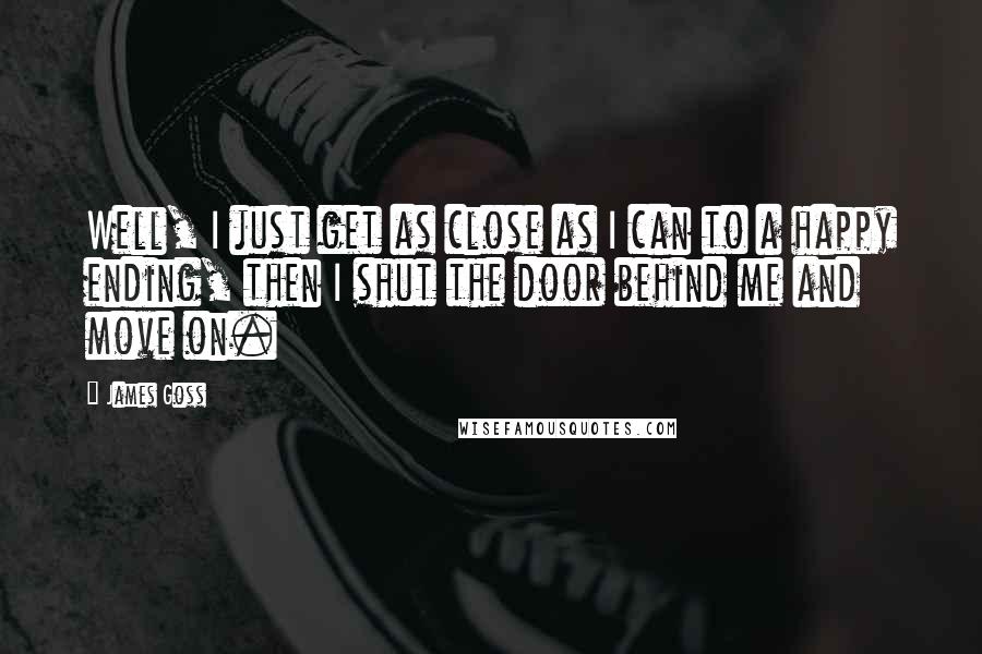 James Goss Quotes: Well, I just get as close as I can to a happy ending, then I shut the door behind me and move on.