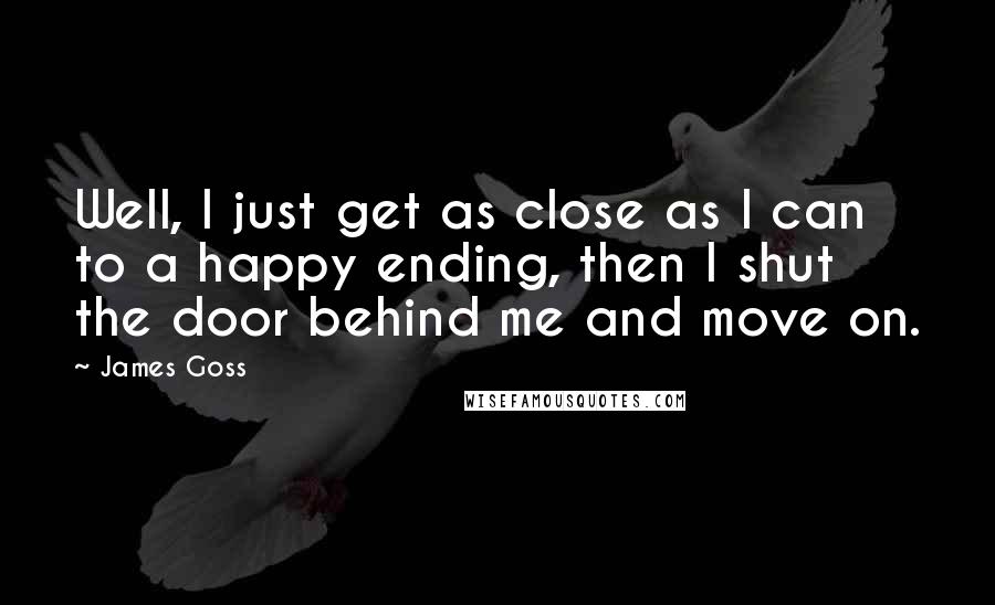 James Goss Quotes: Well, I just get as close as I can to a happy ending, then I shut the door behind me and move on.