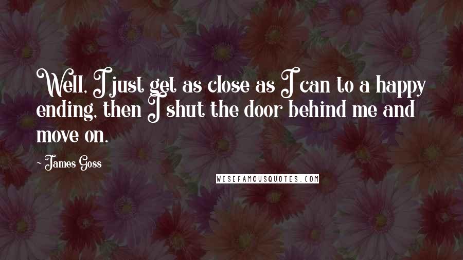 James Goss Quotes: Well, I just get as close as I can to a happy ending, then I shut the door behind me and move on.