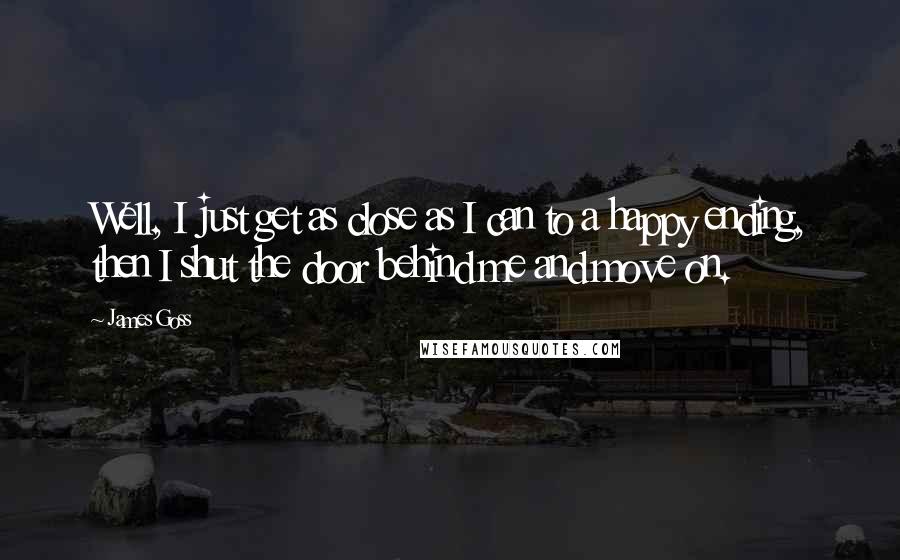 James Goss Quotes: Well, I just get as close as I can to a happy ending, then I shut the door behind me and move on.