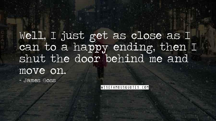 James Goss Quotes: Well, I just get as close as I can to a happy ending, then I shut the door behind me and move on.