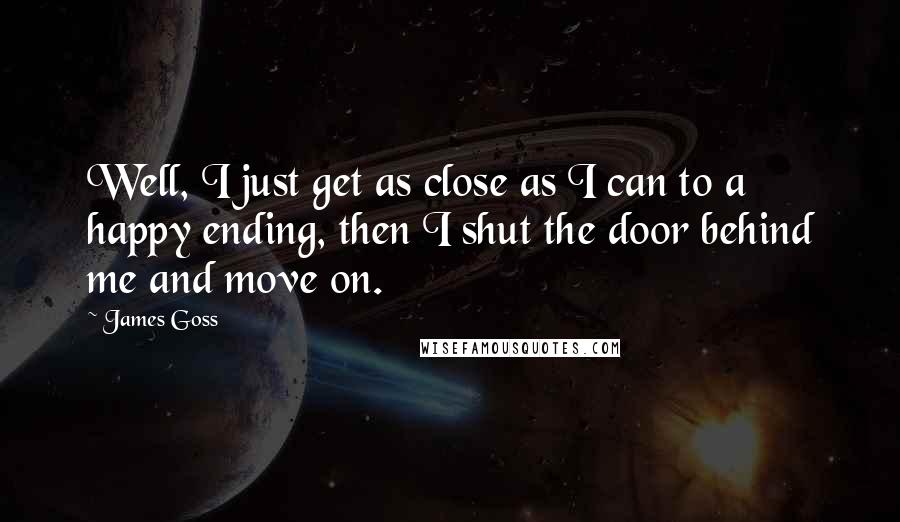 James Goss Quotes: Well, I just get as close as I can to a happy ending, then I shut the door behind me and move on.