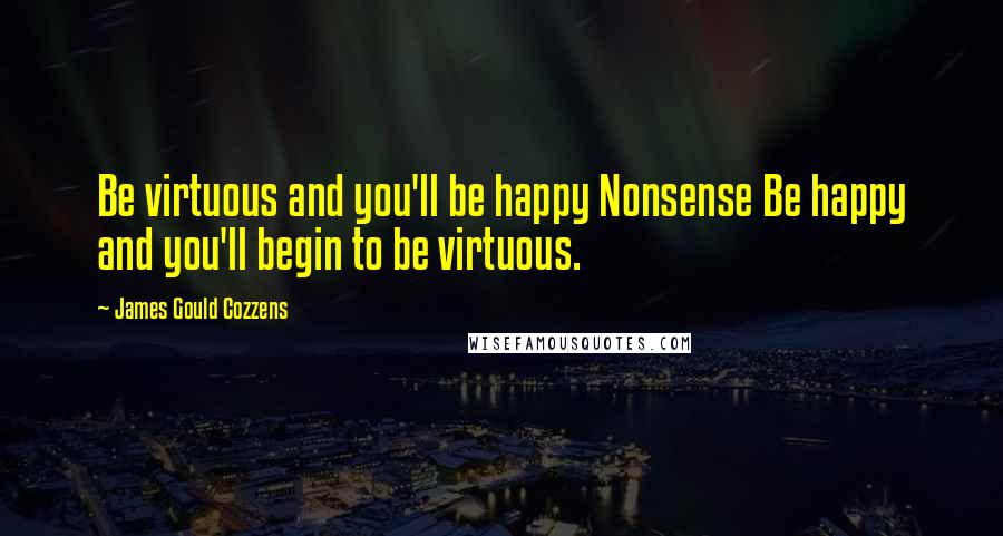 James Gould Cozzens Quotes: Be virtuous and you'll be happy Nonsense Be happy and you'll begin to be virtuous.