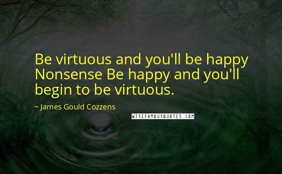 James Gould Cozzens Quotes: Be virtuous and you'll be happy Nonsense Be happy and you'll begin to be virtuous.