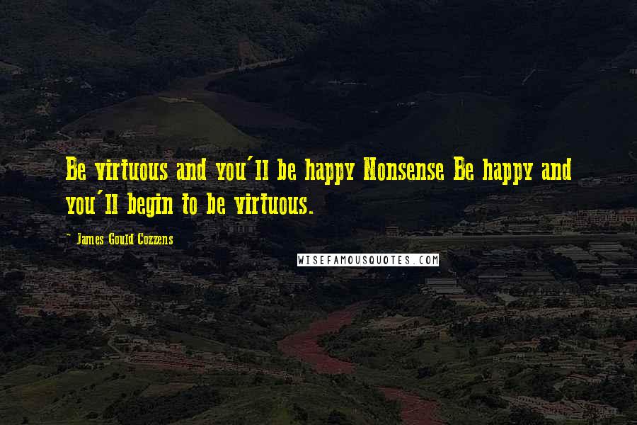 James Gould Cozzens Quotes: Be virtuous and you'll be happy Nonsense Be happy and you'll begin to be virtuous.