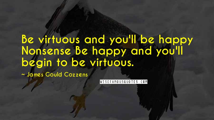 James Gould Cozzens Quotes: Be virtuous and you'll be happy Nonsense Be happy and you'll begin to be virtuous.