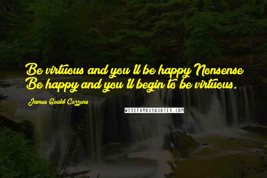 James Gould Cozzens Quotes: Be virtuous and you'll be happy Nonsense Be happy and you'll begin to be virtuous.