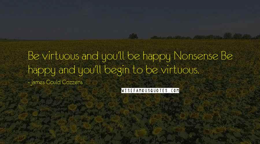 James Gould Cozzens Quotes: Be virtuous and you'll be happy Nonsense Be happy and you'll begin to be virtuous.