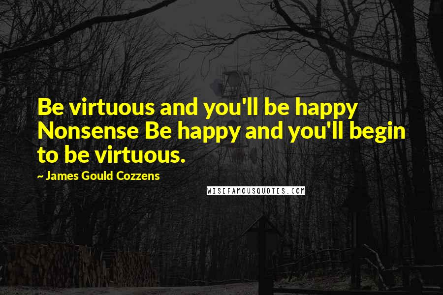 James Gould Cozzens Quotes: Be virtuous and you'll be happy Nonsense Be happy and you'll begin to be virtuous.