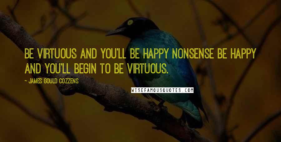 James Gould Cozzens Quotes: Be virtuous and you'll be happy Nonsense Be happy and you'll begin to be virtuous.