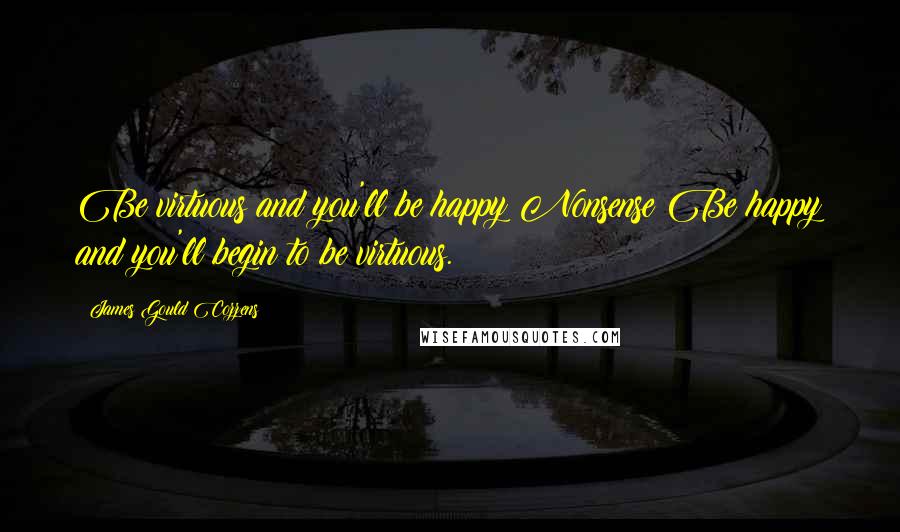 James Gould Cozzens Quotes: Be virtuous and you'll be happy Nonsense Be happy and you'll begin to be virtuous.