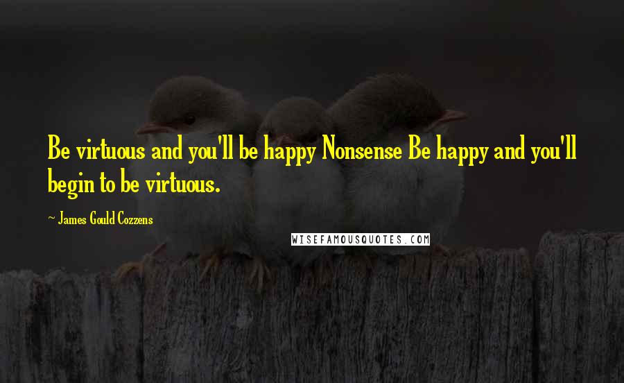 James Gould Cozzens Quotes: Be virtuous and you'll be happy Nonsense Be happy and you'll begin to be virtuous.