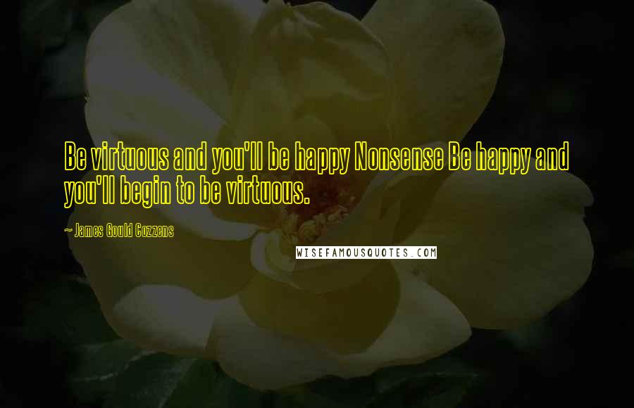 James Gould Cozzens Quotes: Be virtuous and you'll be happy Nonsense Be happy and you'll begin to be virtuous.