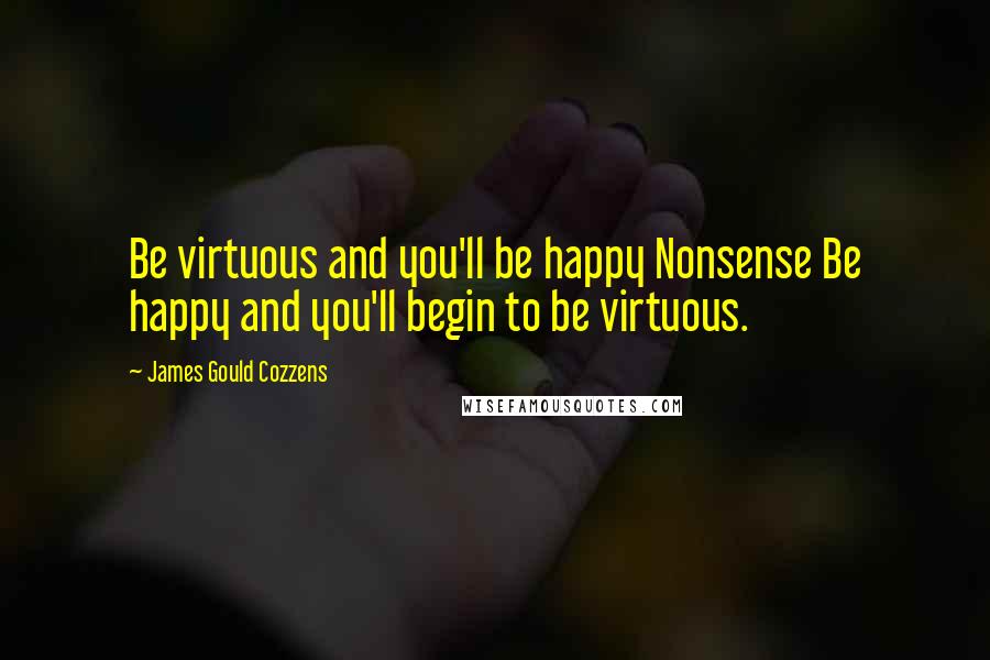 James Gould Cozzens Quotes: Be virtuous and you'll be happy Nonsense Be happy and you'll begin to be virtuous.
