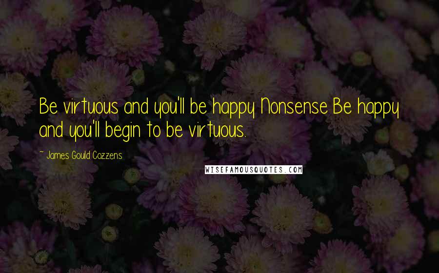 James Gould Cozzens Quotes: Be virtuous and you'll be happy Nonsense Be happy and you'll begin to be virtuous.