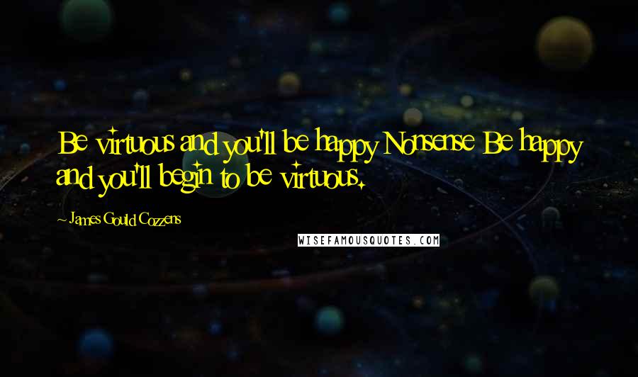 James Gould Cozzens Quotes: Be virtuous and you'll be happy Nonsense Be happy and you'll begin to be virtuous.