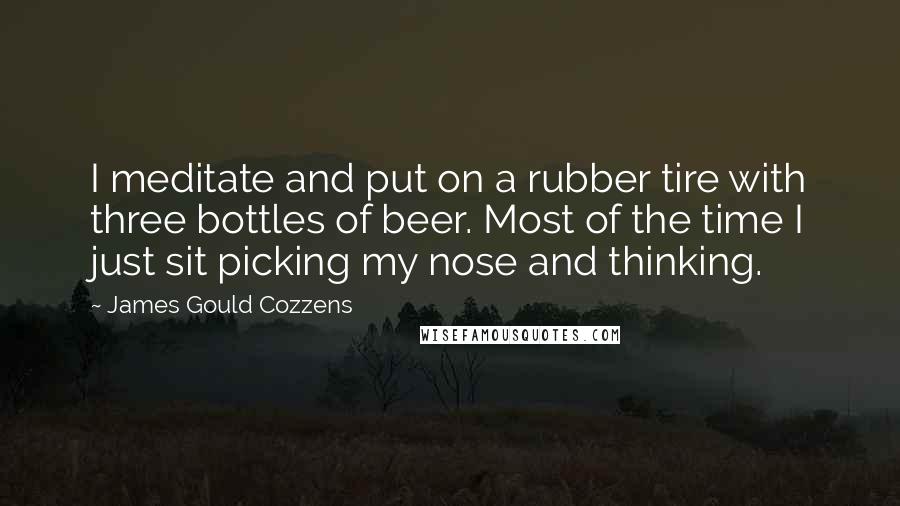 James Gould Cozzens Quotes: I meditate and put on a rubber tire with three bottles of beer. Most of the time I just sit picking my nose and thinking.