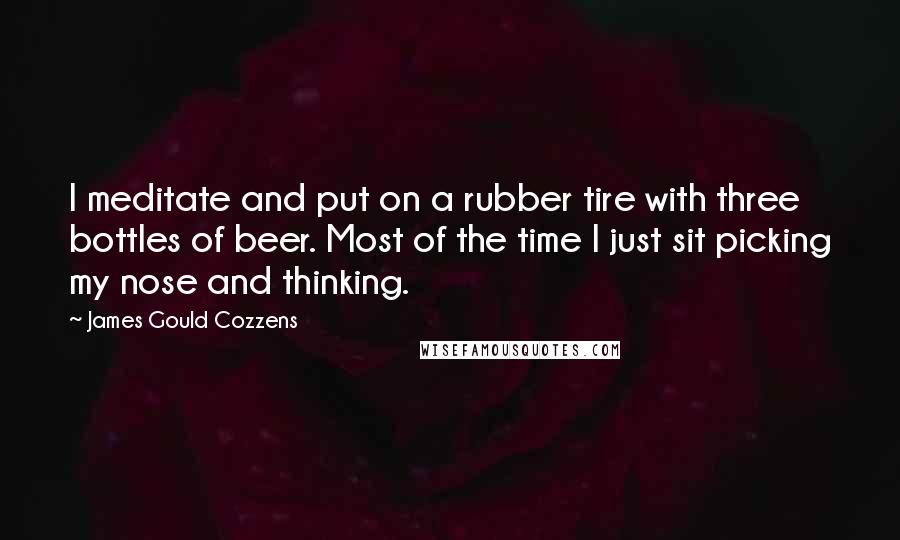 James Gould Cozzens Quotes: I meditate and put on a rubber tire with three bottles of beer. Most of the time I just sit picking my nose and thinking.