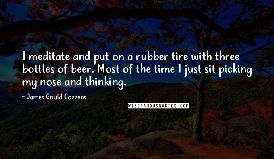 James Gould Cozzens Quotes: I meditate and put on a rubber tire with three bottles of beer. Most of the time I just sit picking my nose and thinking.