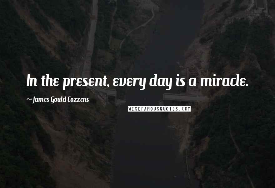 James Gould Cozzens Quotes: In the present, every day is a miracle.