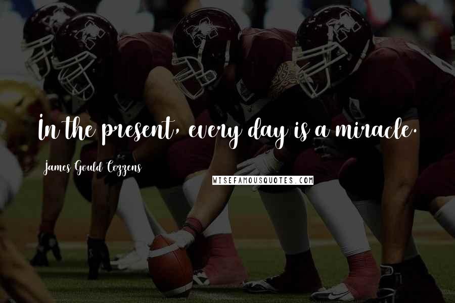 James Gould Cozzens Quotes: In the present, every day is a miracle.