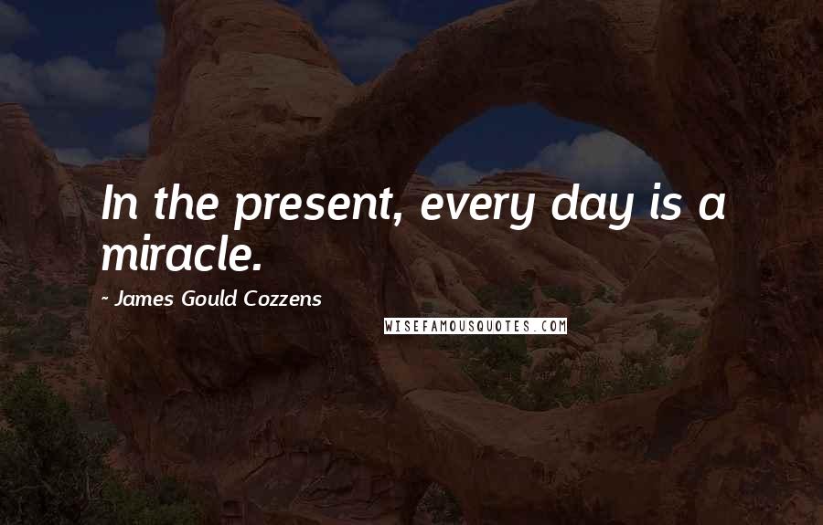 James Gould Cozzens Quotes: In the present, every day is a miracle.