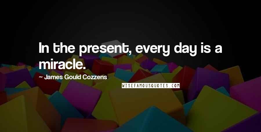 James Gould Cozzens Quotes: In the present, every day is a miracle.