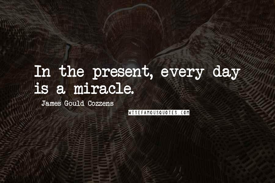 James Gould Cozzens Quotes: In the present, every day is a miracle.