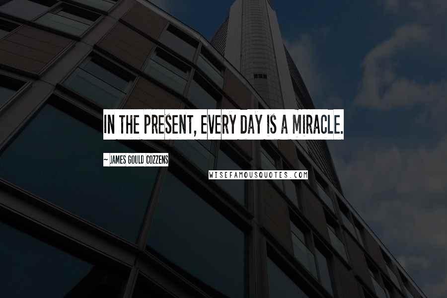 James Gould Cozzens Quotes: In the present, every day is a miracle.