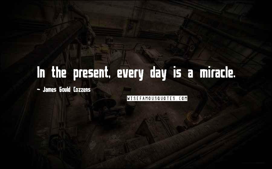 James Gould Cozzens Quotes: In the present, every day is a miracle.