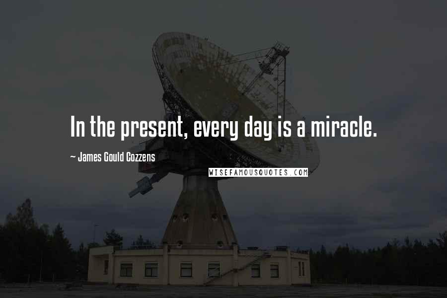 James Gould Cozzens Quotes: In the present, every day is a miracle.