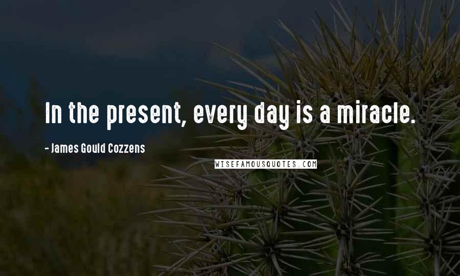 James Gould Cozzens Quotes: In the present, every day is a miracle.