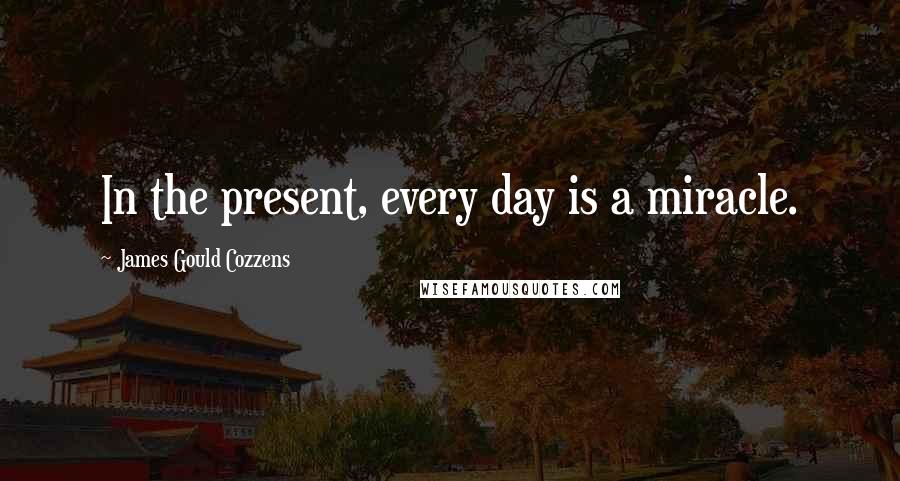 James Gould Cozzens Quotes: In the present, every day is a miracle.