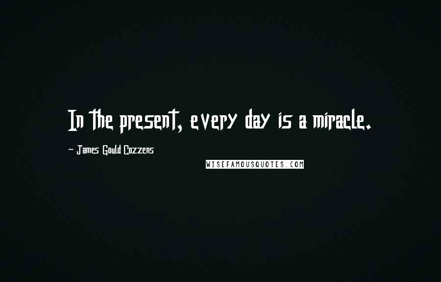 James Gould Cozzens Quotes: In the present, every day is a miracle.