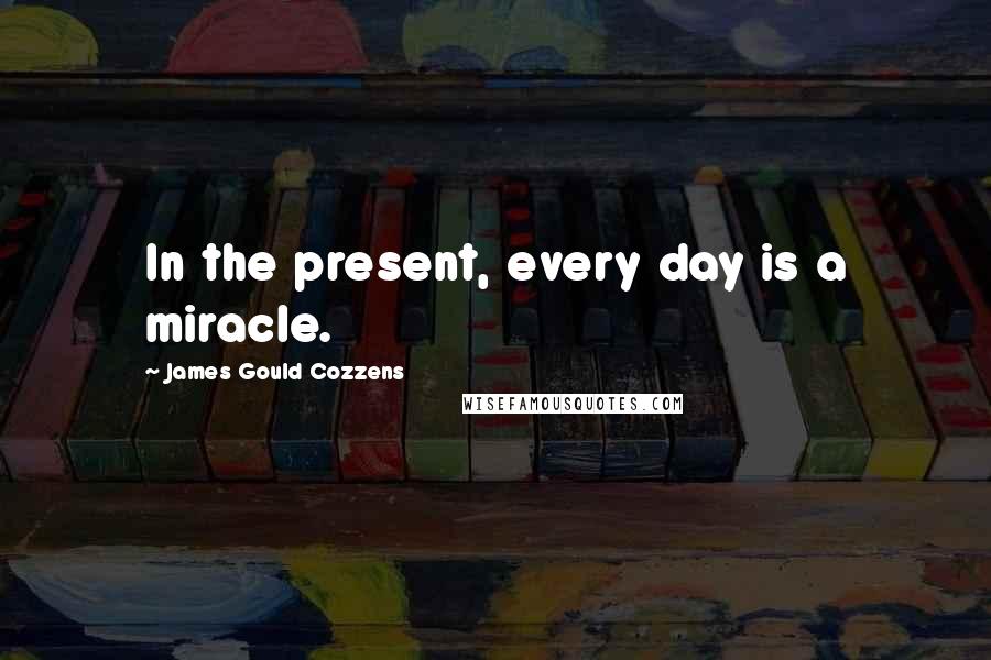 James Gould Cozzens Quotes: In the present, every day is a miracle.