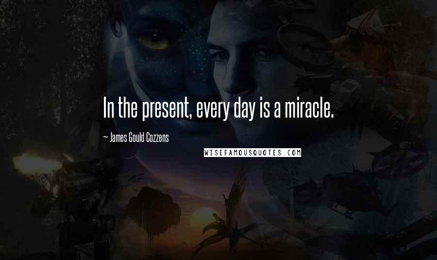 James Gould Cozzens Quotes: In the present, every day is a miracle.