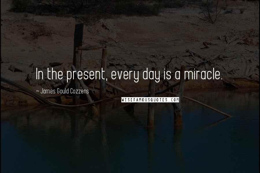 James Gould Cozzens Quotes: In the present, every day is a miracle.