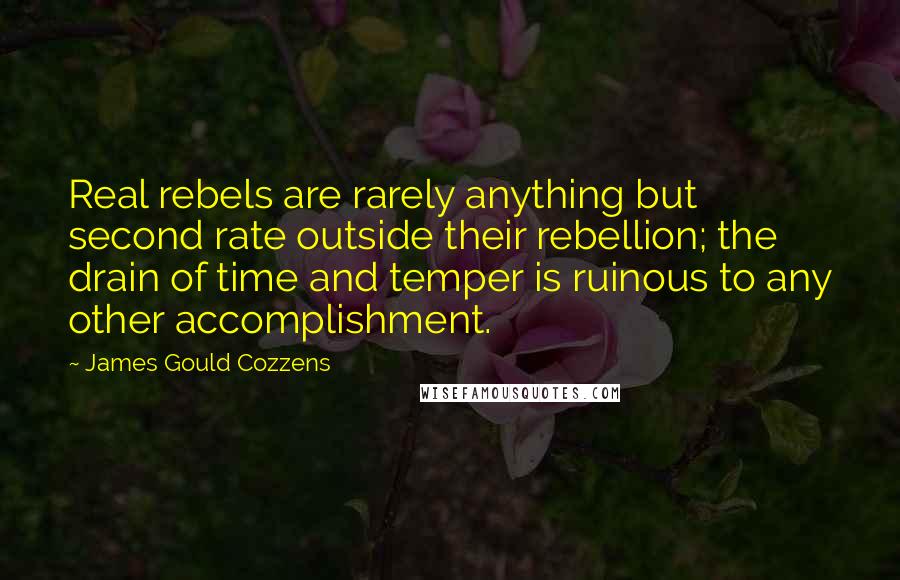 James Gould Cozzens Quotes: Real rebels are rarely anything but second rate outside their rebellion; the drain of time and temper is ruinous to any other accomplishment.