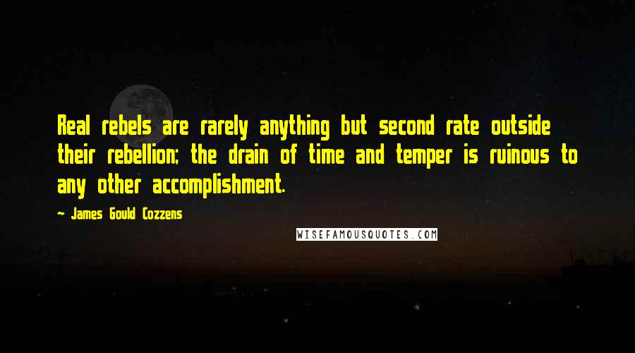 James Gould Cozzens Quotes: Real rebels are rarely anything but second rate outside their rebellion; the drain of time and temper is ruinous to any other accomplishment.