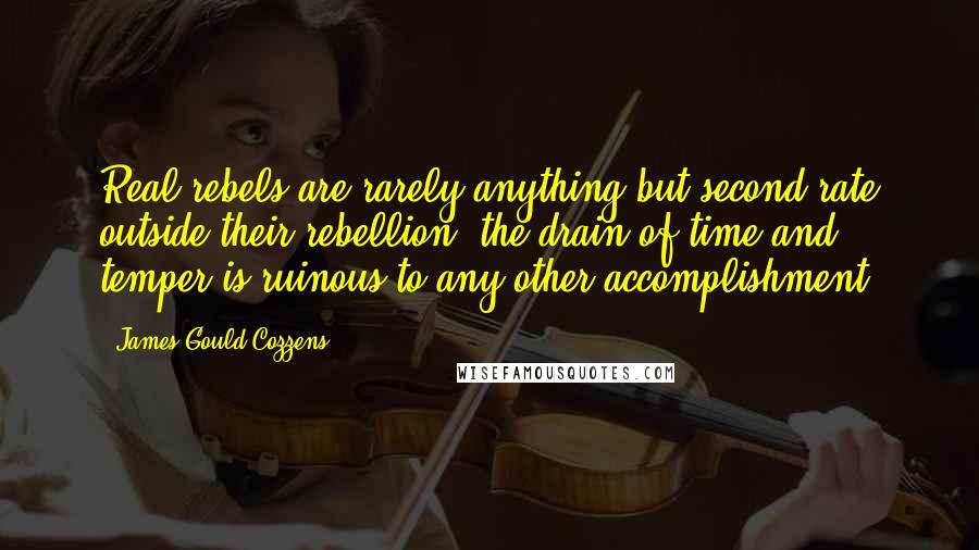 James Gould Cozzens Quotes: Real rebels are rarely anything but second rate outside their rebellion; the drain of time and temper is ruinous to any other accomplishment.