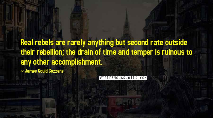 James Gould Cozzens Quotes: Real rebels are rarely anything but second rate outside their rebellion; the drain of time and temper is ruinous to any other accomplishment.