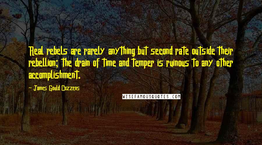 James Gould Cozzens Quotes: Real rebels are rarely anything but second rate outside their rebellion; the drain of time and temper is ruinous to any other accomplishment.