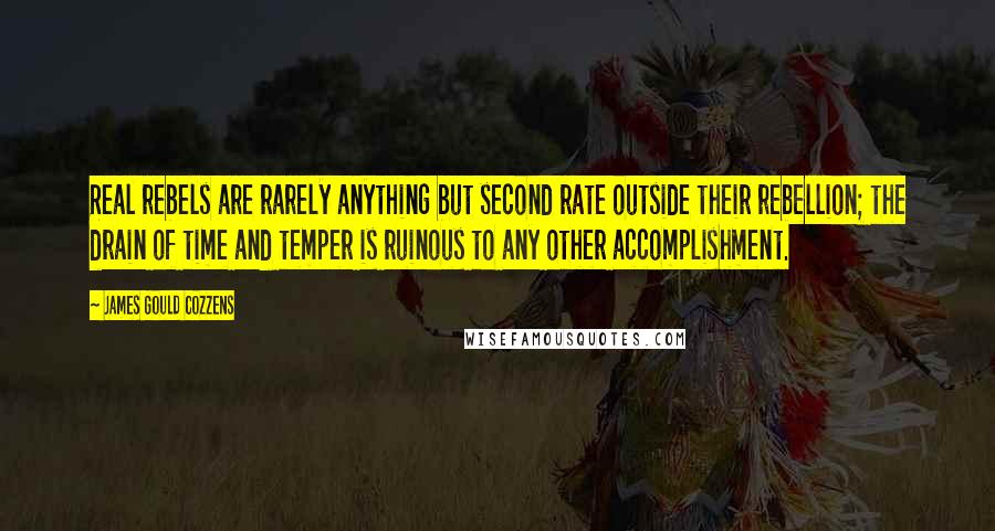 James Gould Cozzens Quotes: Real rebels are rarely anything but second rate outside their rebellion; the drain of time and temper is ruinous to any other accomplishment.