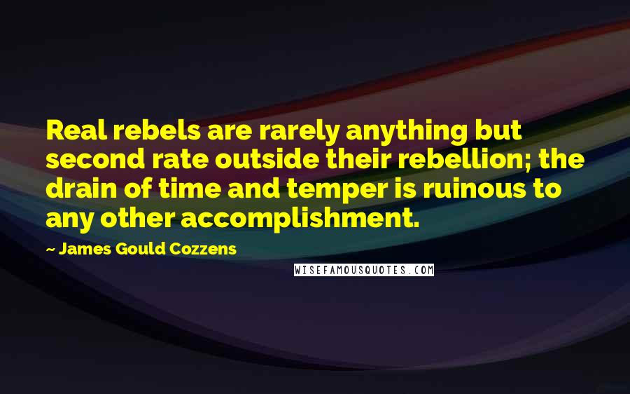 James Gould Cozzens Quotes: Real rebels are rarely anything but second rate outside their rebellion; the drain of time and temper is ruinous to any other accomplishment.